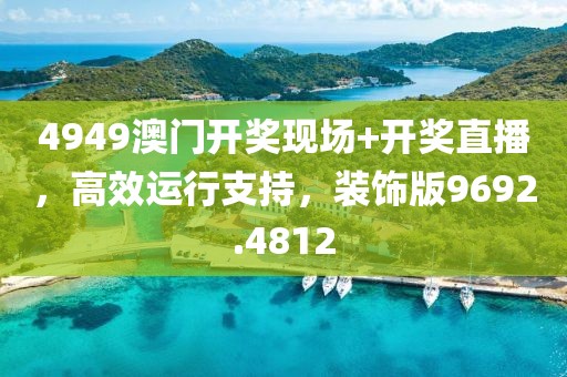 4949澳门开奖现场+开奖直播，高效运行支持，装饰版9692.4812