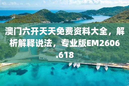 澳门六开天天免费资料大全，解析解释说法，专业版EM2606.618