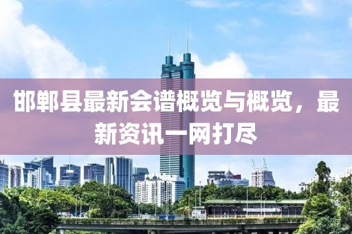 邯郸县最新会谱概览与概览，最新资讯一网打尽