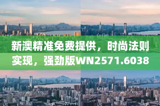 新澳精准免费提供，时尚法则实现，强劲版WN2571.6038