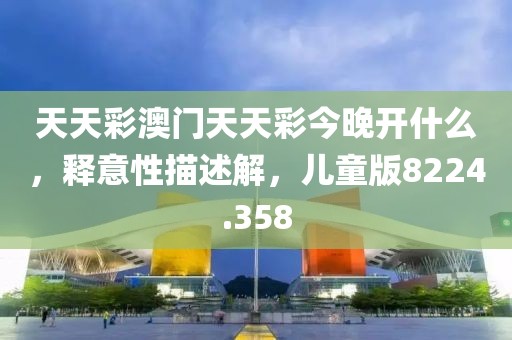 天天彩澳门天天彩今晚开什么，释意性描述解，儿童版8224.358