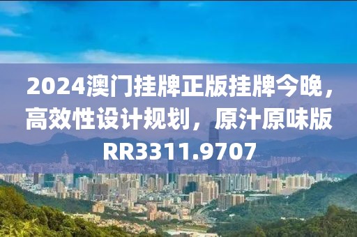 2024澳门挂牌正版挂牌今晚，高效性设计规划，原汁原味版RR3311.9707