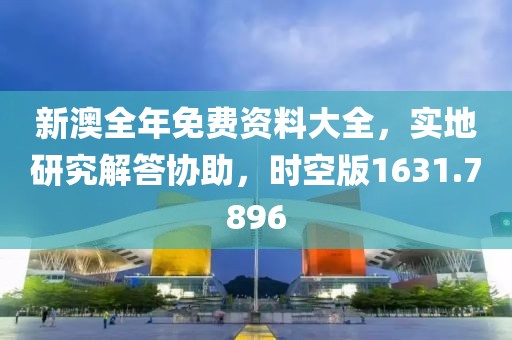 新澳全年免费资料大全，实地研究解答协助，时空版1631.7896