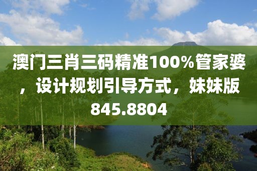 澳门三肖三码精准100%管家婆，设计规划引导方式，妹妹版845.8804
