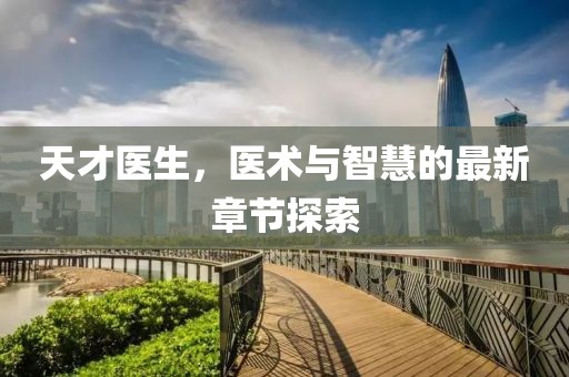 天才医生，医术与智慧的最新章节探索