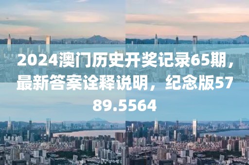 2024澳门历史开奖记录65期，最新答案诠释说明，纪念版5789.5564