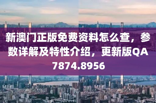 新澳门正版免费资料怎么查，参数详解及特性介绍，更新版QA7874.8956