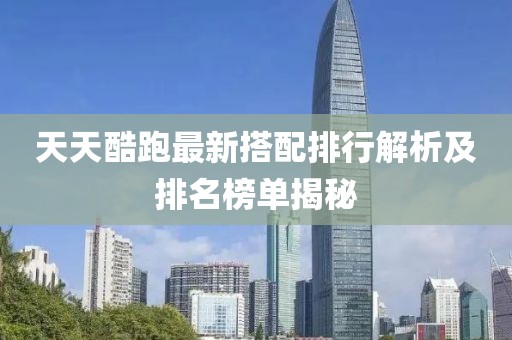 天天酷跑最新搭配排行解析及排名榜单揭秘