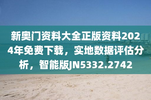 新奥门资料大全正版资料2024年免费下载，实地数据评估分析，智能版JN5332.2742