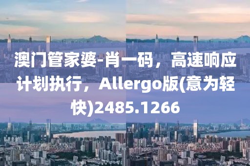 澳门管家婆-肖一码，高速响应计划执行，Allergo版(意为轻快)2485.1266