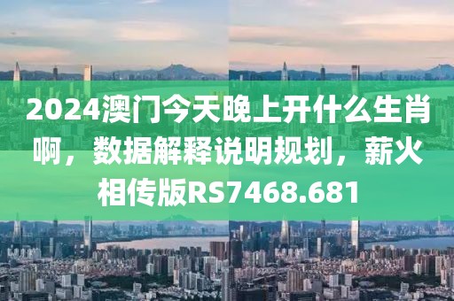 2024澳门今天晚上开什么生肖啊，数据解释说明规划，薪火相传版RS7468.681