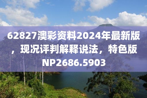 62827澳彩资料2024年最新版，现况评判解释说法，特色版NP2686.5903
