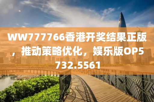 WW777766香港开奖结果正版，推动策略优化，娱乐版OP5732.5561