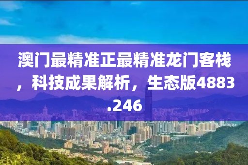 澳门最精准正最精准龙门客栈，科技成果解析，生态版4883.246