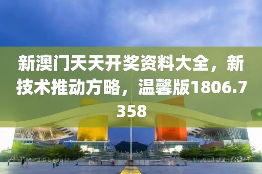 新澳门天天开奖资料大全，新技术推动方略，温馨版1806.7358