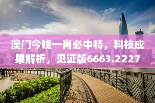 澳门今晚一肖必中特，科技成果解析，见证版6663.2227