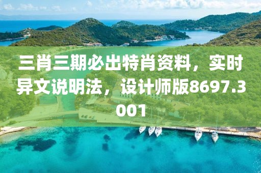 三肖三期必出特肖资料，实时异文说明法，设计师版8697.3001
