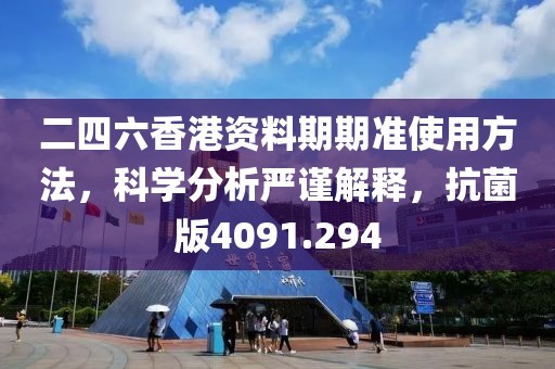 二四六香港资料期期准使用方法，科学分析严谨解释，抗菌版4091.294