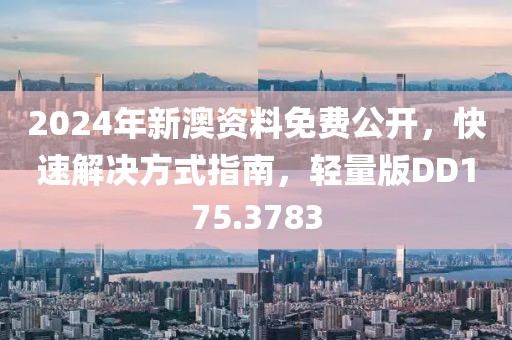 2024年新澳资料免费公开，快速解决方式指南，轻量版DD175.3783
