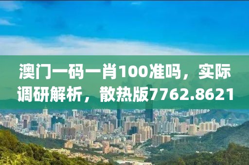 澳门一码一肖100准吗，实际调研解析，散热版7762.8621