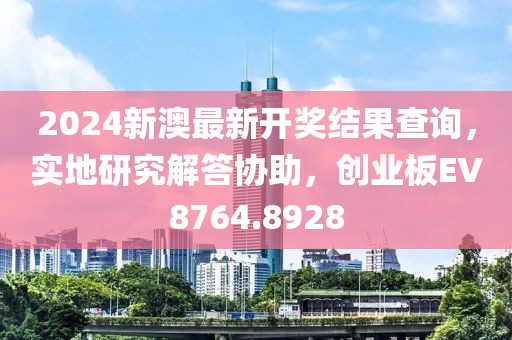 2024新澳最新开奖结果查询，实地研究解答协助，创业板EV8764.8928