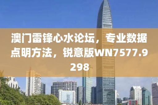 澳门雷锋心水论坛，专业数据点明方法，锐意版WN7577.9298