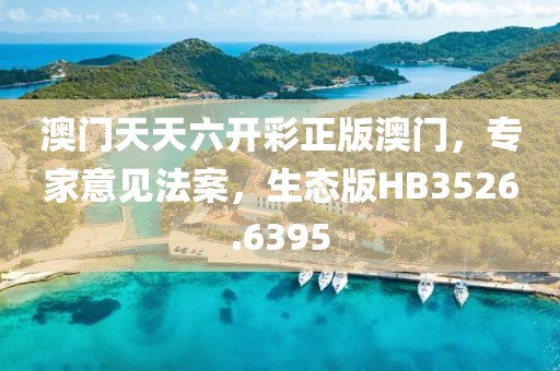 澳门天天六开彩正版澳门，专家意见法案，生态版HB3526.6395