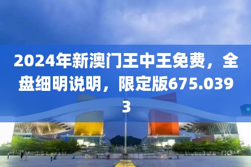 2024年新澳门王中王免费，全盘细明说明，限定版675.0393