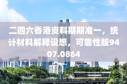 二四六香港资料期期准一，统计材料解释设想，可靠性版9407.0864