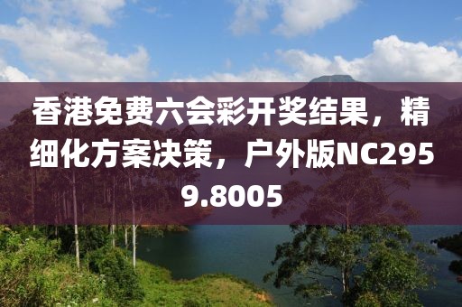 香港免费六会彩开奖结果，精细化方案决策，户外版NC2959.8005