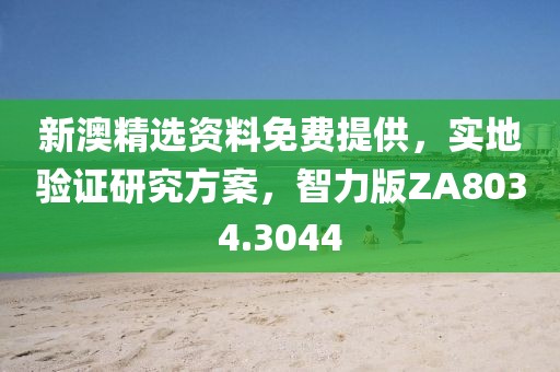 新澳精选资料免费提供，实地验证研究方案，智力版ZA8034.3044