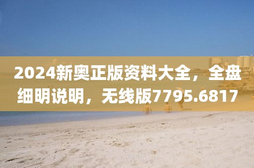 2024新奥正版资料大全，全盘细明说明，无线版7795.6817
