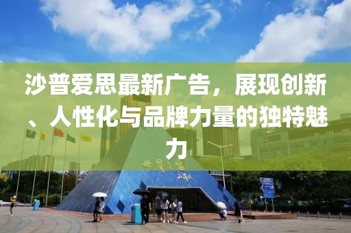 沙普爱思最新广告，展现创新、人性化与品牌力量的独特魅力