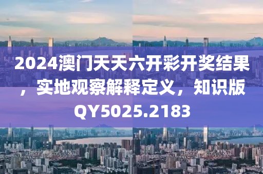 2024澳门天天六开彩开奖结果，实地观察解释定义，知识版QY5025.2183
