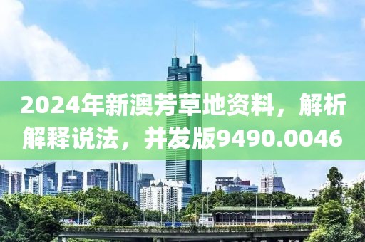 2024年新澳芳草地资料，解析解释说法，并发版9490.0046