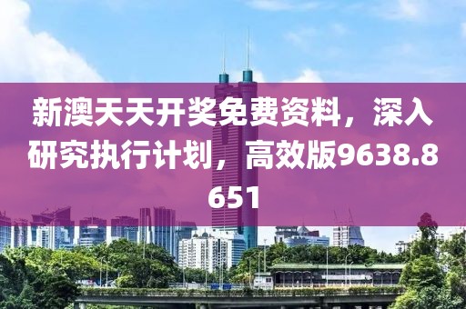 新澳天天开奖免费资料，深入研究执行计划，高效版9638.8651