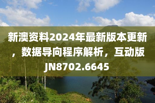 新澳资料2024年最新版本更新，数据导向程序解析，互动版JN8702.6645