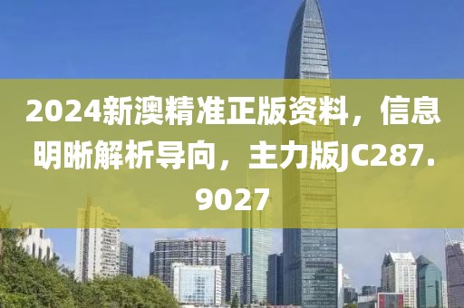 2024新澳精准正版资料，信息明晰解析导向，主力版JC287.9027