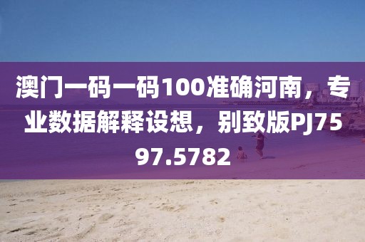 澳门一码一码100准确河南，专业数据解释设想，别致版PJ7597.5782