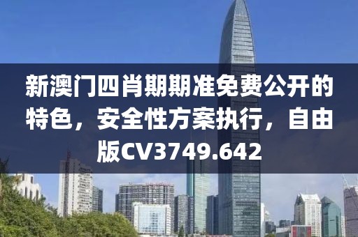 新澳门四肖期期准免费公开的特色，安全性方案执行，自由版CV3749.642