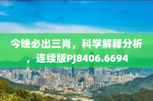 今晚必出三肖，科学解释分析，连续版PJ8406.6694