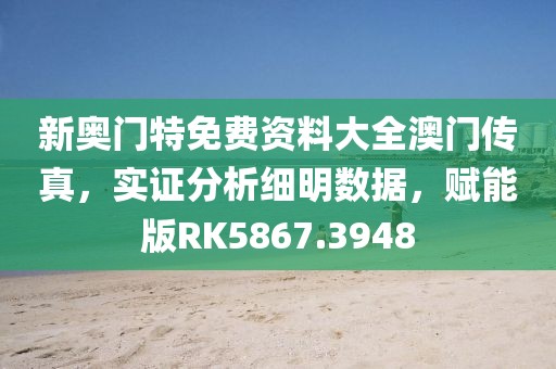 新奥门特免费资料大全澳门传真，实证分析细明数据，赋能版RK5867.3948