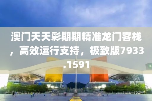 澳门天天彩期期精准龙门客栈，高效运行支持，极致版7933.1591