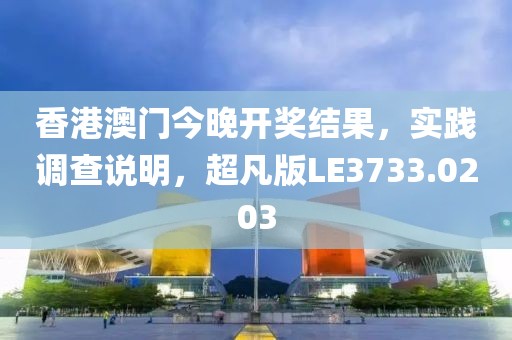 香港澳门今晚开奖结果，实践调查说明，超凡版LE3733.0203