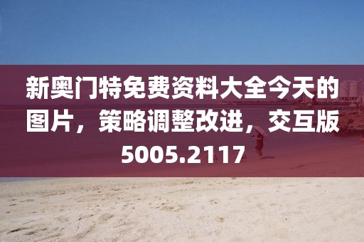新奥门特免费资料大全今天的图片，策略调整改进，交互版5005.2117