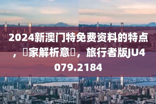 2024新澳门特免费资料的特点，專家解析意見，旅行者版JU4079.2184