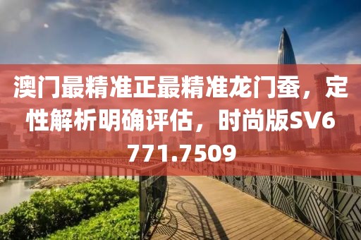 澳门最精准正最精准龙门蚕，定性解析明确评估，时尚版SV6771.7509