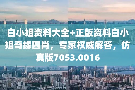 白小姐资料大全+正版资料白小姐奇缘四肖，专家权威解答，仿真版7053.0016