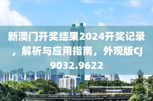 新澳门开奖结果2024开奖记录，解析与应用指南，外观版CJ9032.9622