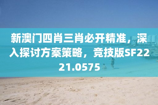 新澳门四肖三肖必开精准，深入探讨方案策略，竞技版SF2221.0575